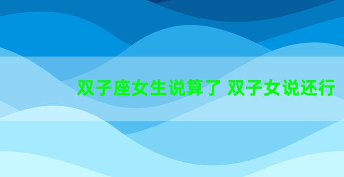 双子座女生说算了 双子女说还行
